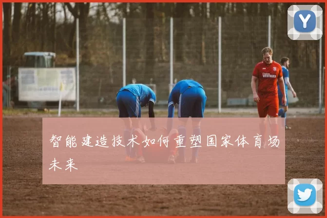 智能建造技术如何重塑国家体育场未来