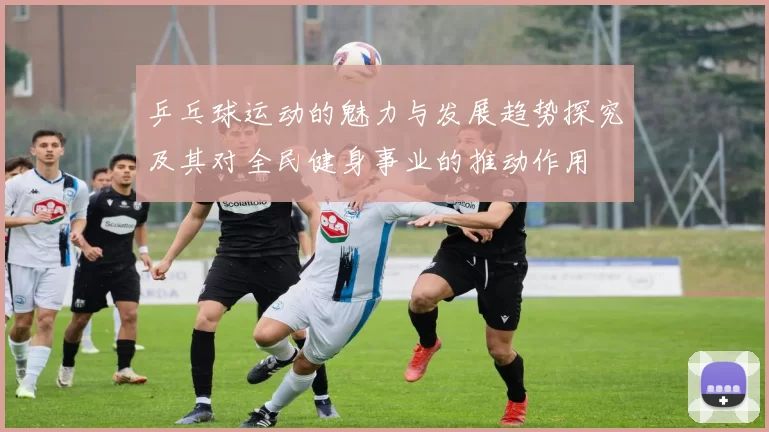 乒乓球运动的魅力与发展趋势探究及其对全民健身事业的推动作用