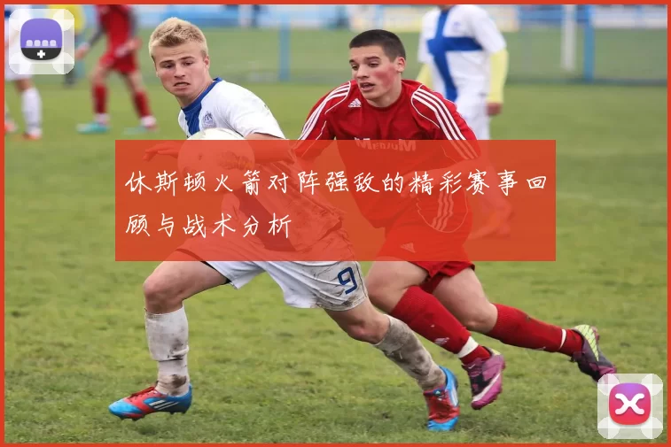 休斯顿火箭对阵强敌的精彩赛事回顾与战术分析