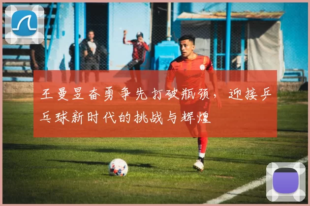 王曼昱奋勇争先打破瓶颈，迎接乒乓球新时代的挑战与辉煌