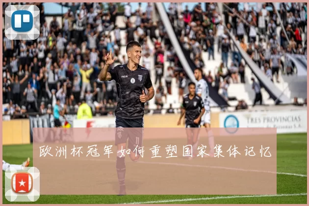 欧洲杯冠军如何重塑国家集体记忆