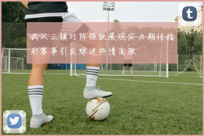 武汉三镇对阵强敌展现实力期待精彩赛事引发球迷热情高涨