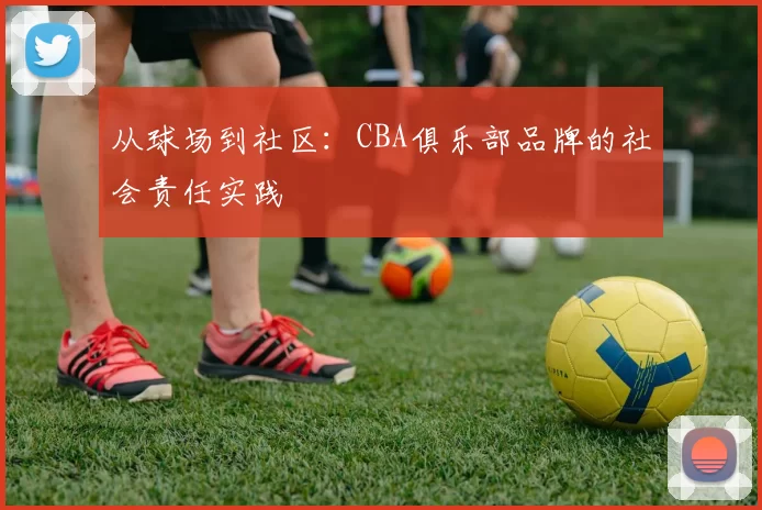 从球场到社区：CBA俱乐部品牌的社会责任实践