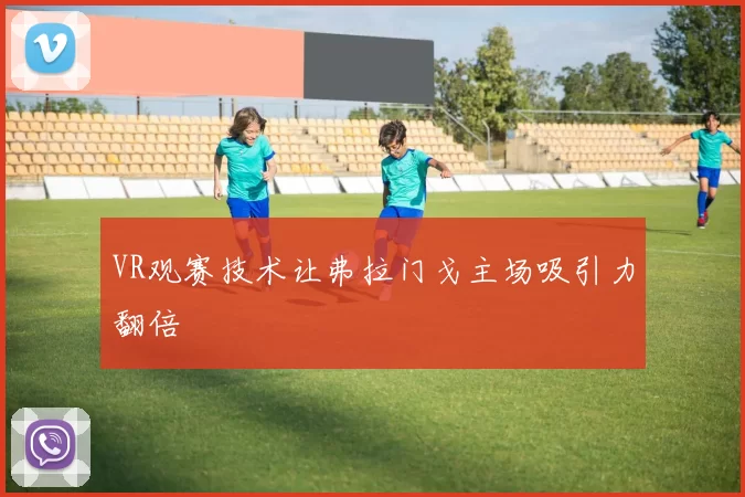VR观赛技术让弗拉门戈主场吸引力翻倍
