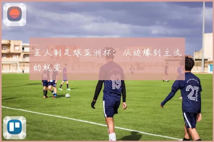 五人制足球亚洲杯：从边缘到主流的蜕变