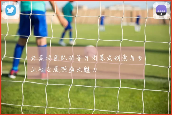 好莱坞团队执导开闭幕式创意与专业结合展现盛大魅力