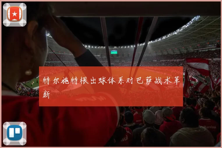 特尔施特根出球体系对巴萨战术革新