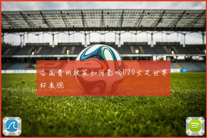 各国青训政策如何影响U20女足世界杯表现