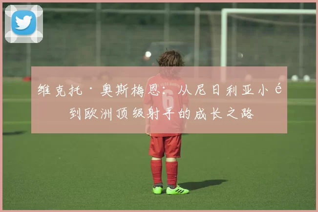 维克托·奥斯梅恩：从尼日利亚小镇到欧洲顶级射手的成长之路