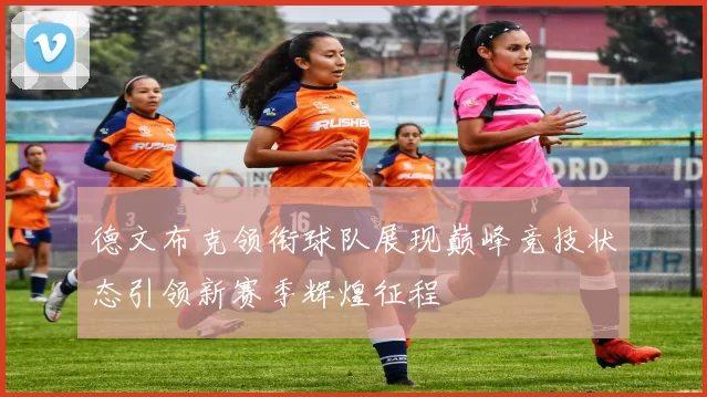 德文布克领衔球队展现巅峰竞技状态引领新赛季辉煌征程