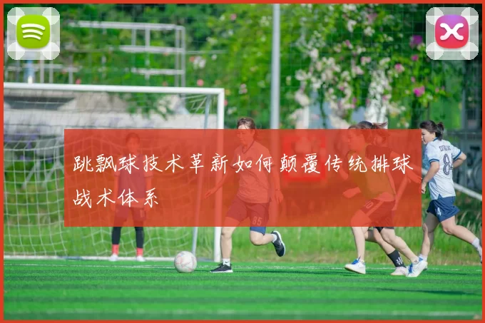 跳飘球技术革新如何颠覆传统排球战术体系