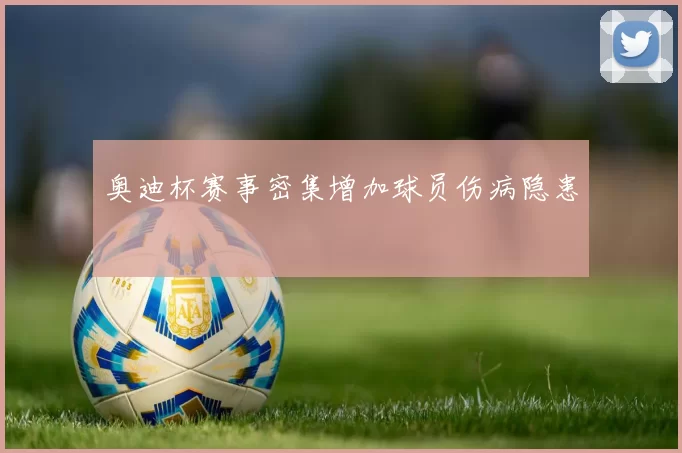 奥迪杯赛事密集增加球员伤病隐患