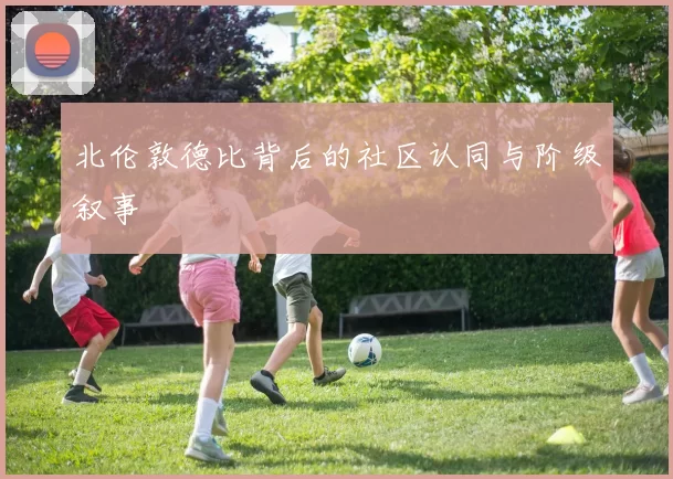 北伦敦德比背后的社区认同与阶级叙事