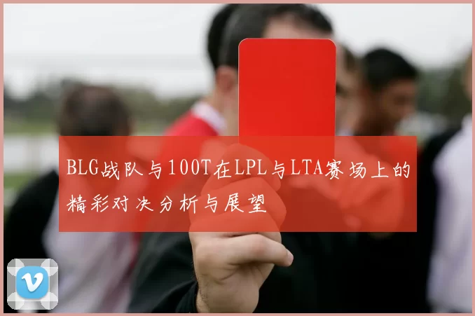 BLG战队与100T在LPL与LTA赛场上的精彩对决分析与展望