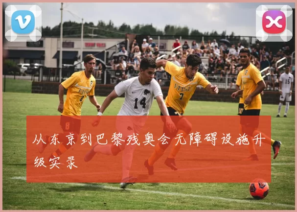 从东京到巴黎残奥会无障碍设施升级实录