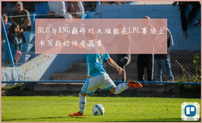 BLG与RNG巅峰对决谁能在LPL赛场上书写新的传奇篇章
