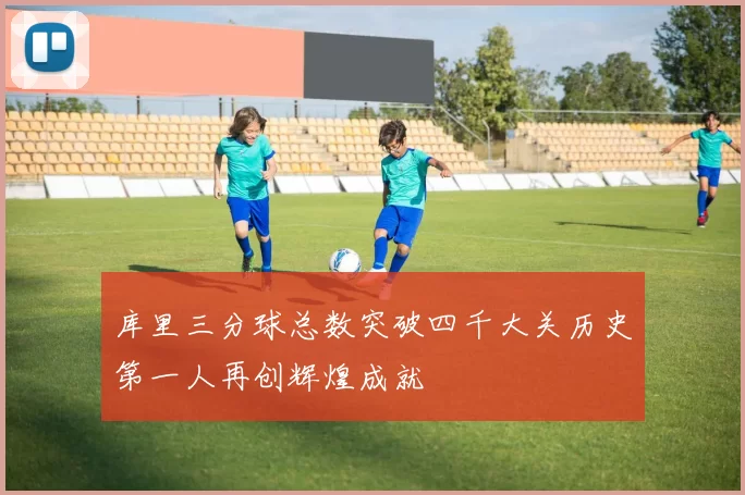 库里三分球总数突破四千大关历史第一人再创辉煌成就