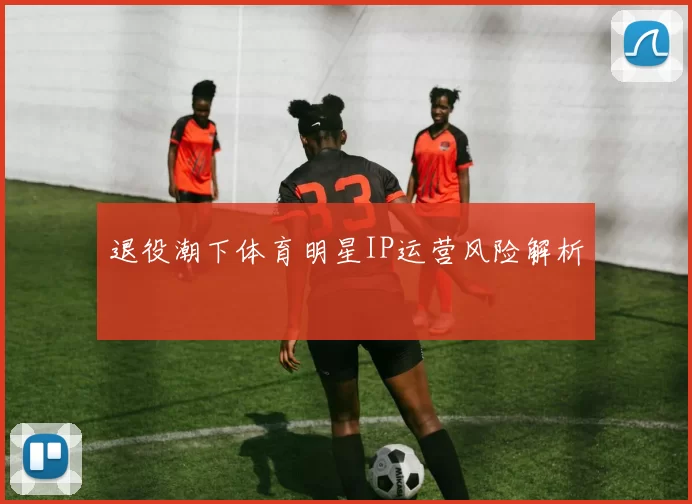 退役潮下体育明星IP运营风险解析