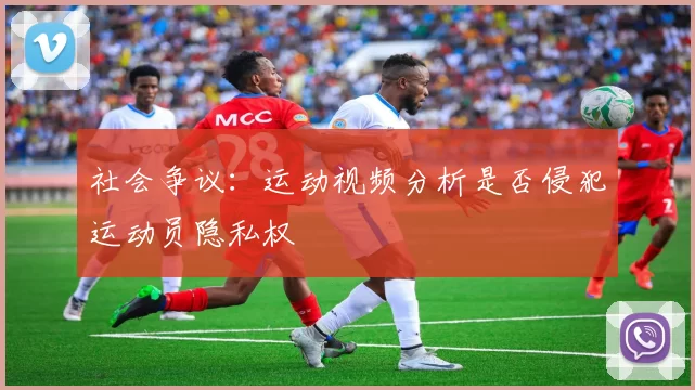 社会争议：运动视频分析是否侵犯运动员隐私权