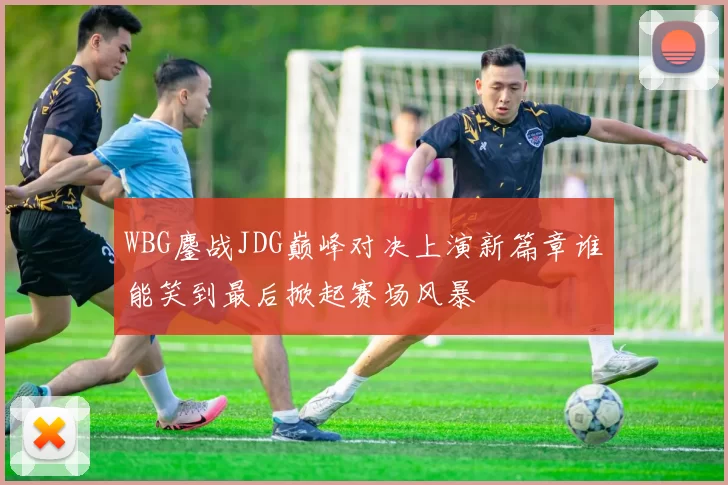WBG鏖战JDG巅峰对决上演新篇章谁能笑到最后掀起赛场风暴