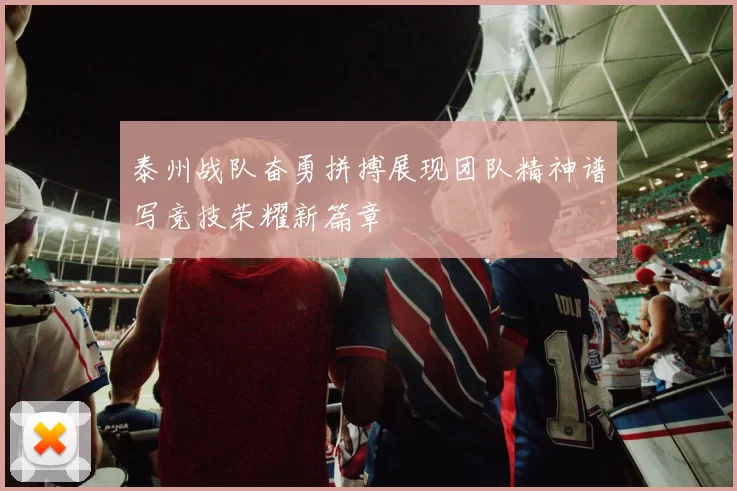 泰州战队奋勇拼搏展现团队精神谱写竞技荣耀新篇章
