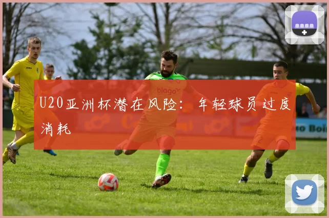 U20亚洲杯潜在风险：年轻球员过度消耗