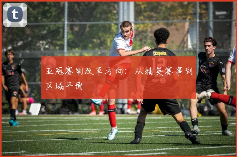 亚冠赛制改革方向：从精英赛事到区域平衡