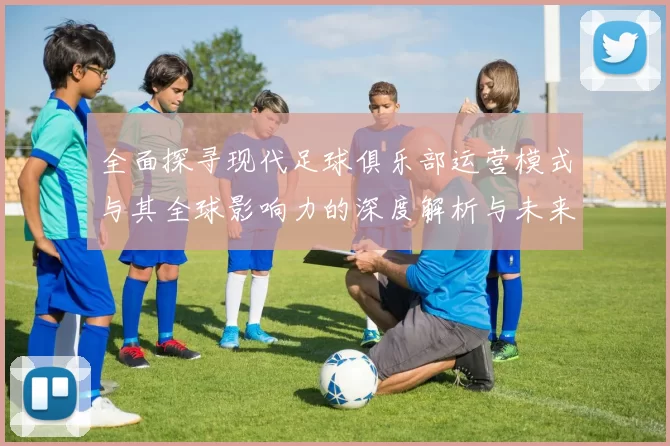 全面探寻现代足球俱乐部运营模式与其全球影响力的深度解析与未来发展趋势