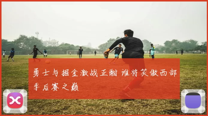 勇士与掘金激战正酣 谁将笑傲西部季后赛之巅