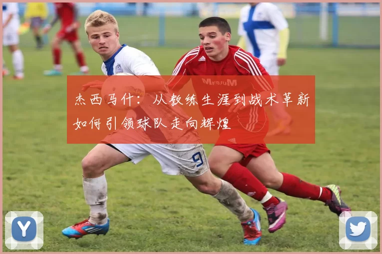杰西马什：从教练生涯到战术革新如何引领球队走向辉煌