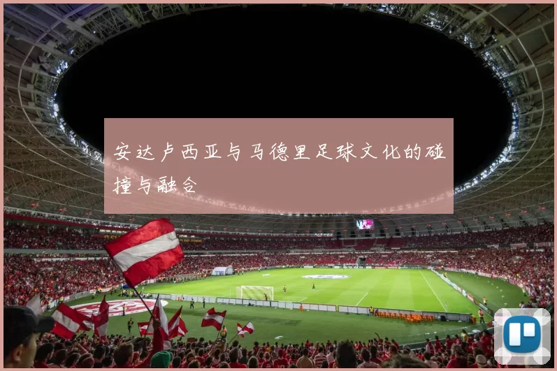 安达卢西亚与马德里足球文化的碰撞与融合