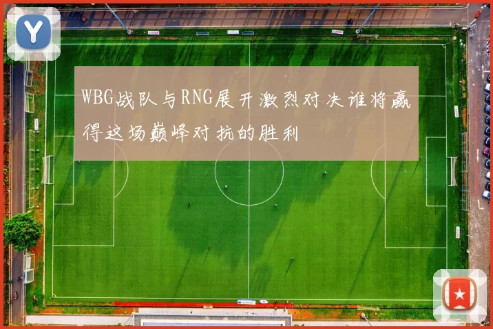WBG战队与RNG展开激烈对决谁将赢得这场巅峰对抗的胜利
