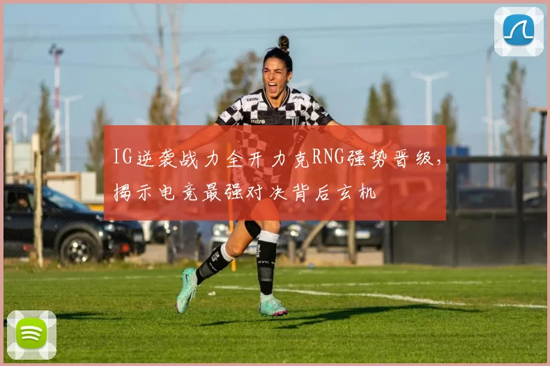 IG逆袭战力全开力克RNG强势晋级，揭示电竞最强对决背后玄机