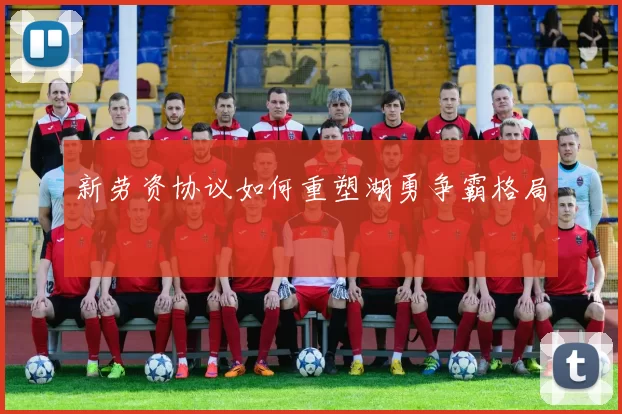 新劳资协议如何重塑湖勇争霸格局