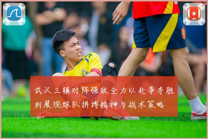 武汉三镇对阵强敌全力以赴争夺胜利展现球队拼搏精神与战术策略