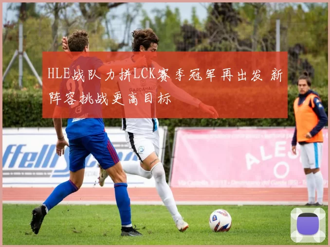 HLE战队力拼LCK赛季冠军再出发 新阵容挑战更高目标